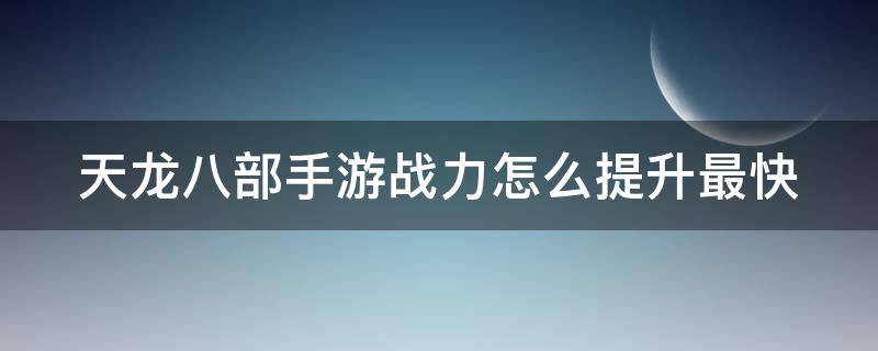 天龍八部手游戰(zhàn)力怎么提升最快（天龍八部手游快速提升戰(zhàn)力）