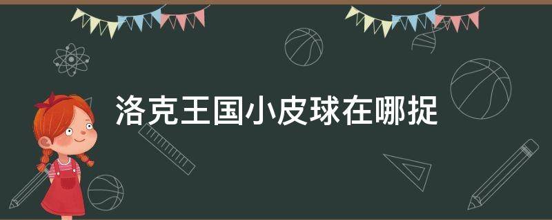 洛克王国小皮球在哪捉 洛克王国精灵球在哪