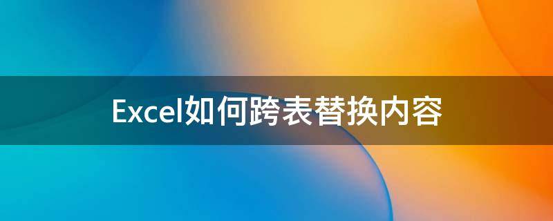 Excel如何跨表替换内容 excel表格怎么统一替换内容