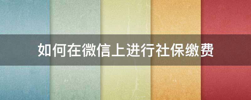 如何在微信上进行社保缴费 怎样在微信上社保缴费