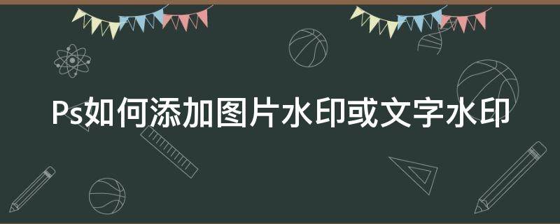 Ps如何添加图片水印或文字水印（ps如何添加图片水印或文字水印效果）