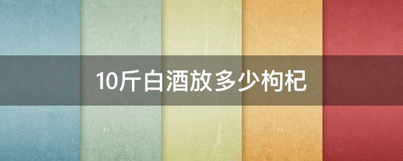 10斤白酒放多少枸杞（10斤白酒放多少枸杞红枣）