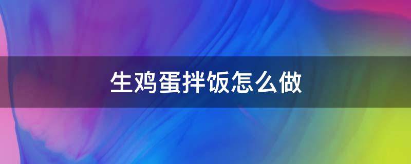 生鸡蛋拌饭怎么做（生蛋拌饭的做法）