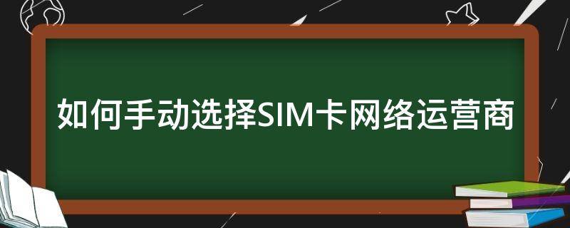 如何手動(dòng)選擇SIM卡網(wǎng)絡(luò)運(yùn)營(yíng)商（sim卡網(wǎng)絡(luò)類型選擇）