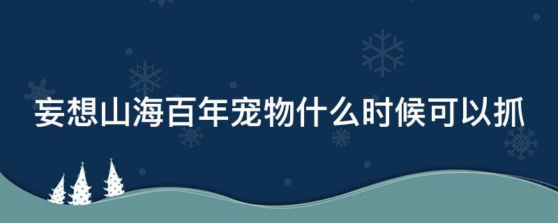 妄想山海百年宠物什么时候可以抓（妄想山海百年宠物要什么品质的捕捉器）