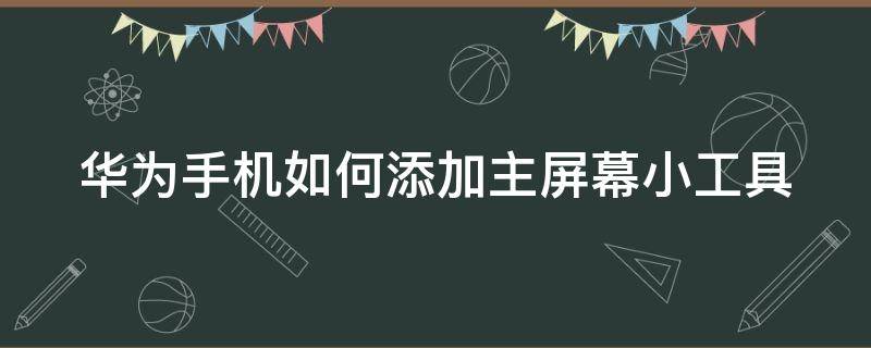 华为手机如何添加主屏幕小工具 华为手机怎么在主屏幕添加小部件