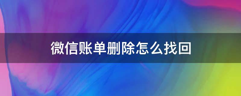 微信賬單刪除怎么找回（微信賬單刪掉怎么找回）