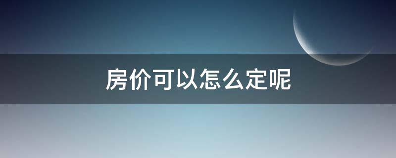 房价可以怎么定呢（房价根据什么来定）