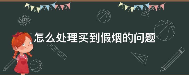 怎么处理买到假烟的问题（买到假烟什么办）