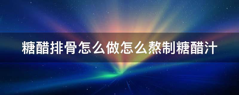 糖醋排骨怎么做怎么熬制糖醋汁（糖醋排骨的做法糖醋汁）