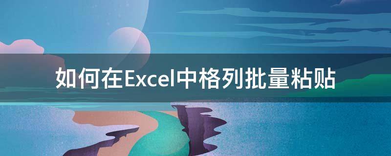 如何在Excel中格列批量粘贴（excel怎么批量粘贴）