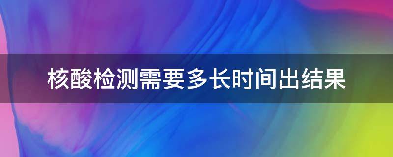 核酸检测需要多长时间出结果 长沙县做核酸检测需要多长时间出结果