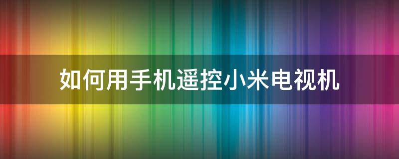 如何用手机遥控小米电视机（小米怎么用手机遥控电视）