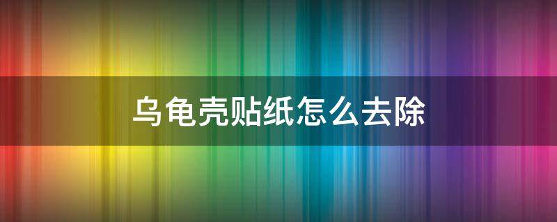 乌龟壳贴纸怎么去除 贴了纸的乌龟怎么去掉