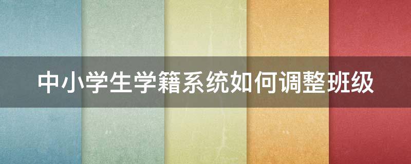 中小学生学籍系统如何调整班级 中小学生学籍系统如何调整班级管理