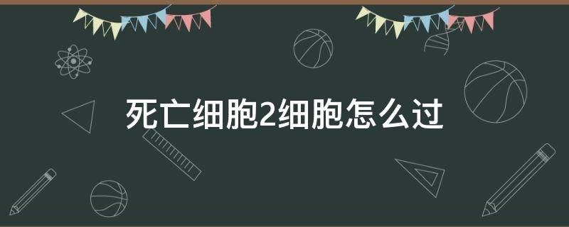 死亡细胞2细胞怎么过（死亡细胞二细胞）