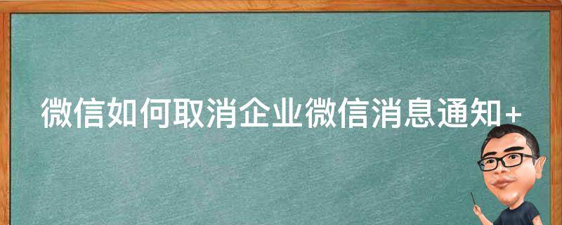 微信如何取消企业微信消息通知（微信怎么取消企业微信的通知）