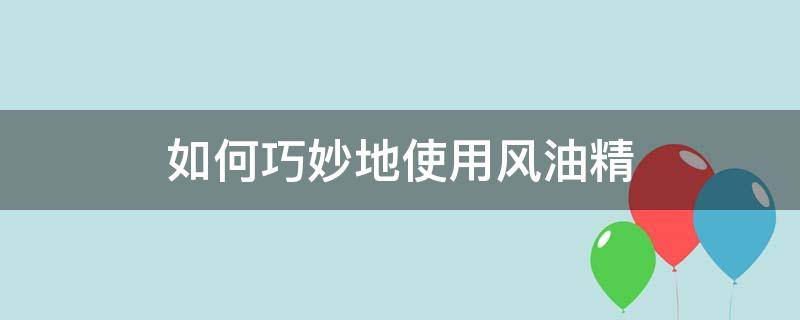 如何巧妙地使用風(fēng)油精 風(fēng)油精妙用小竅門