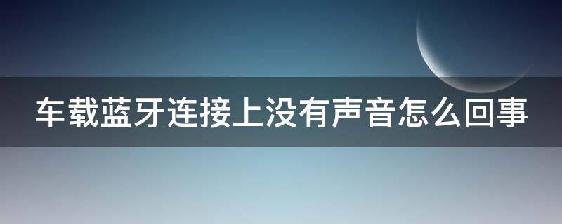 车载蓝牙连接上没有声音怎么回事 手机连车的蓝牙没有声音