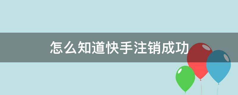 怎么知道快手注销成功 如何知道快手注销成功