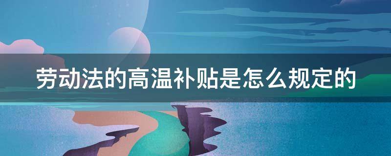 劳动法的高温补贴是怎么规定的（劳动法高温补贴多少?多长时间）