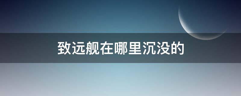 致远舰在哪里沉没的（致远舰沉没的真正原因）