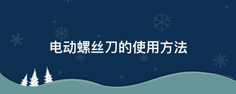 電動螺絲刀的使用方法（電動螺絲刀的使用技巧）