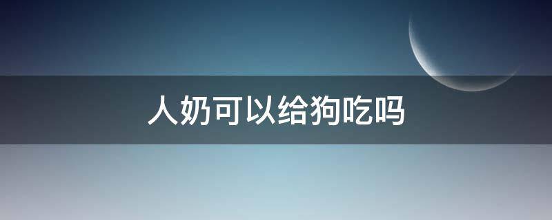 人奶可以给狗吃吗（人奶可以给狗喝么）