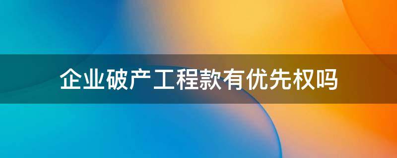 企业破产工程款有优先权吗（工程款优先权在破产时有优先权吗）