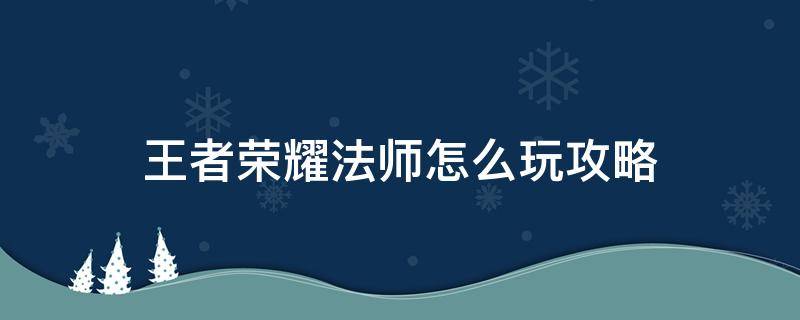 王者荣耀法师怎么玩攻略 王者荣耀法师攻略新手