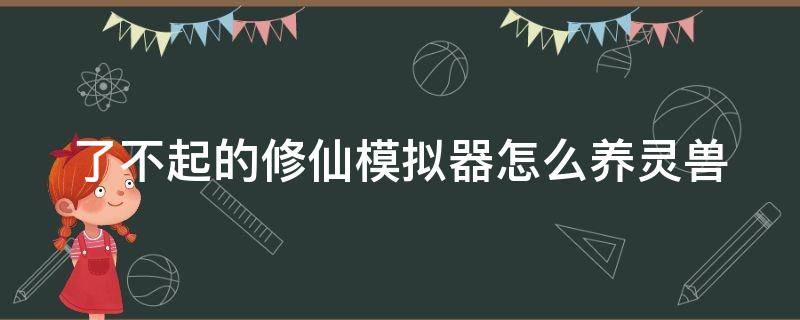 了不起的修仙模拟器怎么养灵兽 了不起的修仙模拟器怎么养灵宠