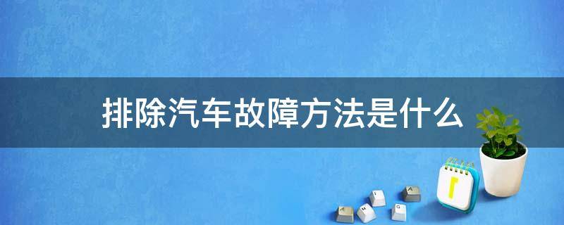 排除汽车故障方法是什么 排除汽车故障的方法