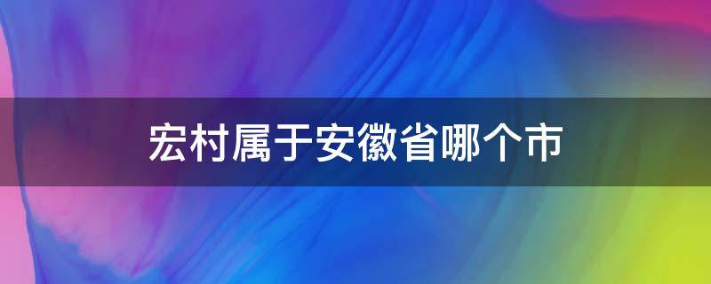 宏村屬于安徽省哪個(gè)市（宏村是安徽哪個(gè)縣的）