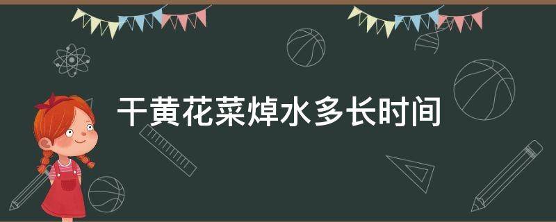 干黄花菜焯水多长时间 干黄花菜开水焯多长时间?