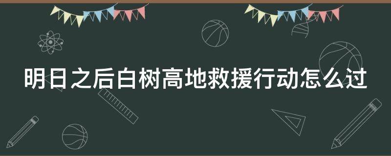 明日之后白樹高地救援行動怎么過 明日之后白樹高地救援行動怎么過關