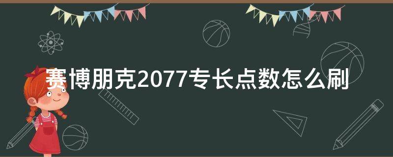 赛博朋克2077专长点数怎么刷（赛博朋克2077专长点数怎么增加）