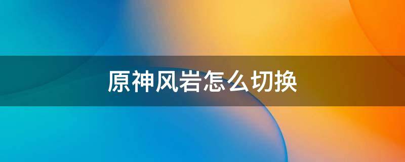 原神风岩怎么切换 原神风主怎么切换成岩主