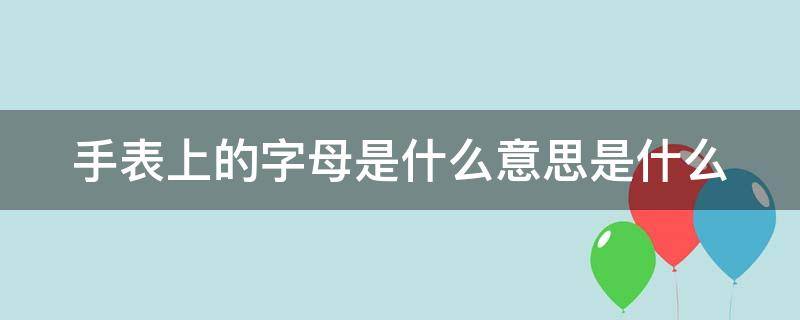 手表上的字母是什么意思是什么 手表上的英文字母都是什么意思