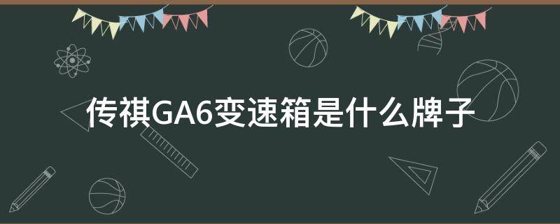 傳祺GA6變速箱是什么牌子（傳祺ga6的變速箱）