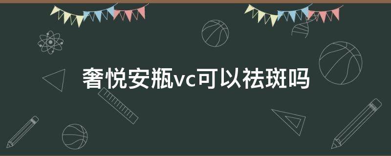 奢悅安瓶vc可以祛斑嗎 奢悅安瓶祛斑效果好嗎