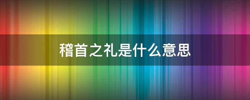 稽首之礼是什么意思（稽首礼怎么行）