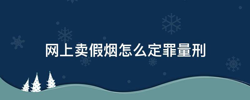 网上卖假烟怎么定罪量刑 卖假烟多少以上可以判刑