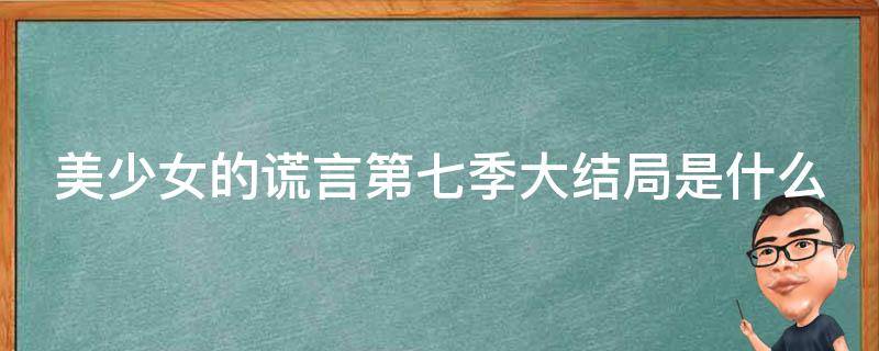 美少女的謊言第七季大結(jié)局是什么 美少女的謊言第七季大結(jié)局是什么意思