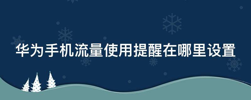 華為手機(jī)流量使用提醒在哪里設(shè)置 華為手機(jī)流量使用提醒在哪里設(shè)置的