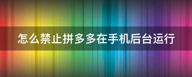 怎么禁止拼多多在手機(jī)后臺(tái)運(yùn)行 手機(jī)怎樣禁止拼多多