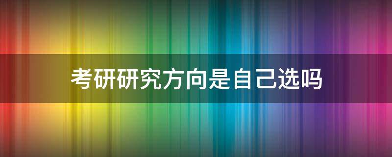 考研研究方向是自己選嗎（考研報名研究方向是自己選嗎）