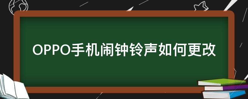 OPPO手機(jī)鬧鐘鈴聲如何更改（oppo手機(jī)怎樣更改鬧鐘鈴聲）