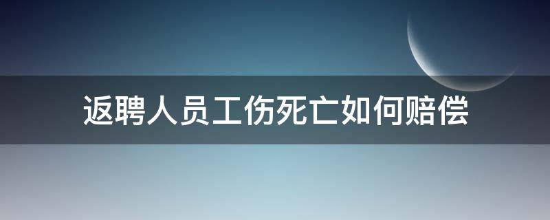 返聘人员工伤死亡如何赔偿（退休返聘工伤死亡赔偿多少）