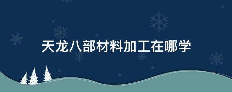 天龙八部材料加工在哪学（天龙八部材料加工在哪里升级）