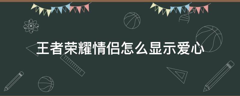 王者荣耀情侣怎么显示爱心（王者荣耀情侣关系怎么显示爱心）